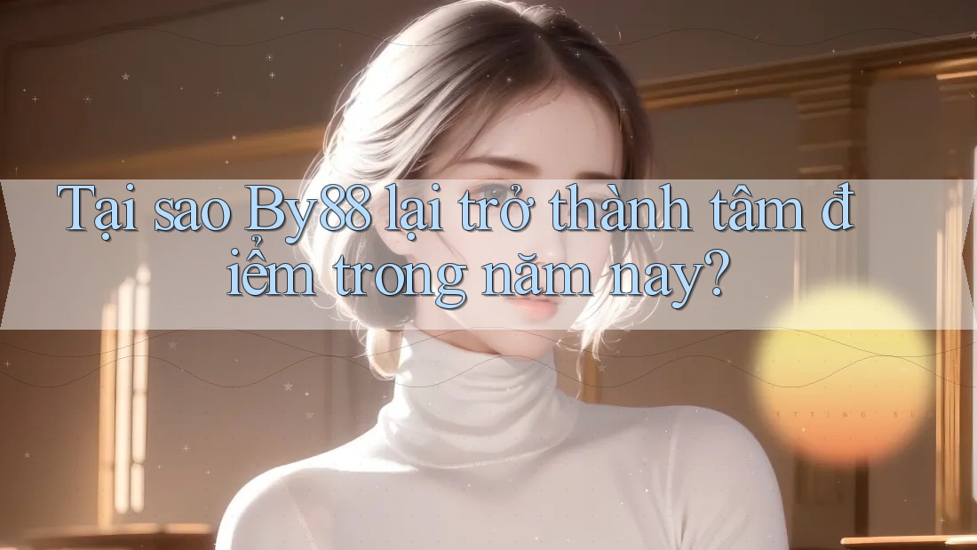 Tại sao By88 lại trở thành tâm điểm trong năm nay?