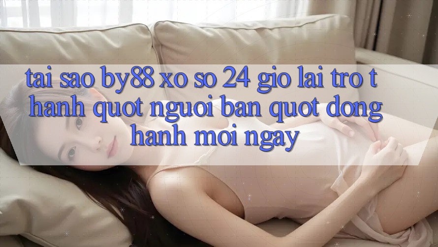 Tại sao by88 xổ số 24 giờ lại trở thành " người bạn" đồng hành mỗi ngày? Tại sao by88 xổ số 24 giờ lại trở thành " người bạn" đồng hành mỗi ngày?