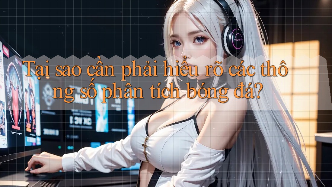 Tại sao cần phải hiểu rõ các thông số phân tích bóng đá? Tại sao cần phải hiểu rõ các thông số phân tích bóng đá?