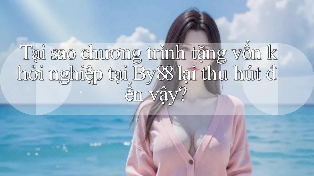 Tại sao chương trình tặng vốn khởi nghiệp tại By88 lại thu hút đến vậy?