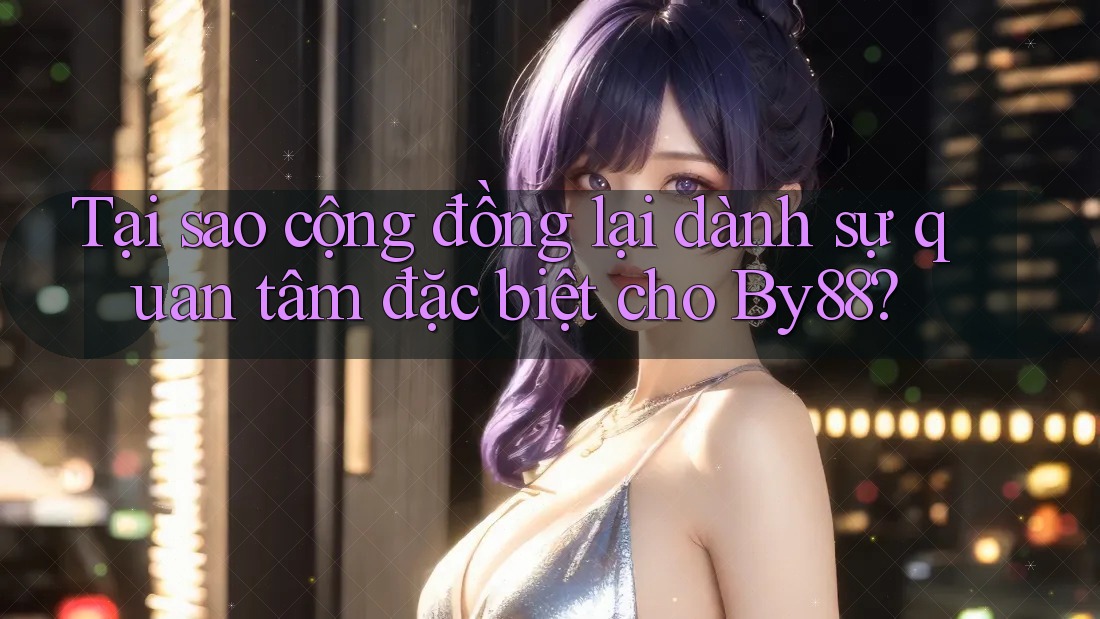 Tại sao cộng đồng lại dành sự quan tâm đặc biệt cho By88? Tại sao cộng đồng lại dành sự quan tâm đặc biệt cho By88?
