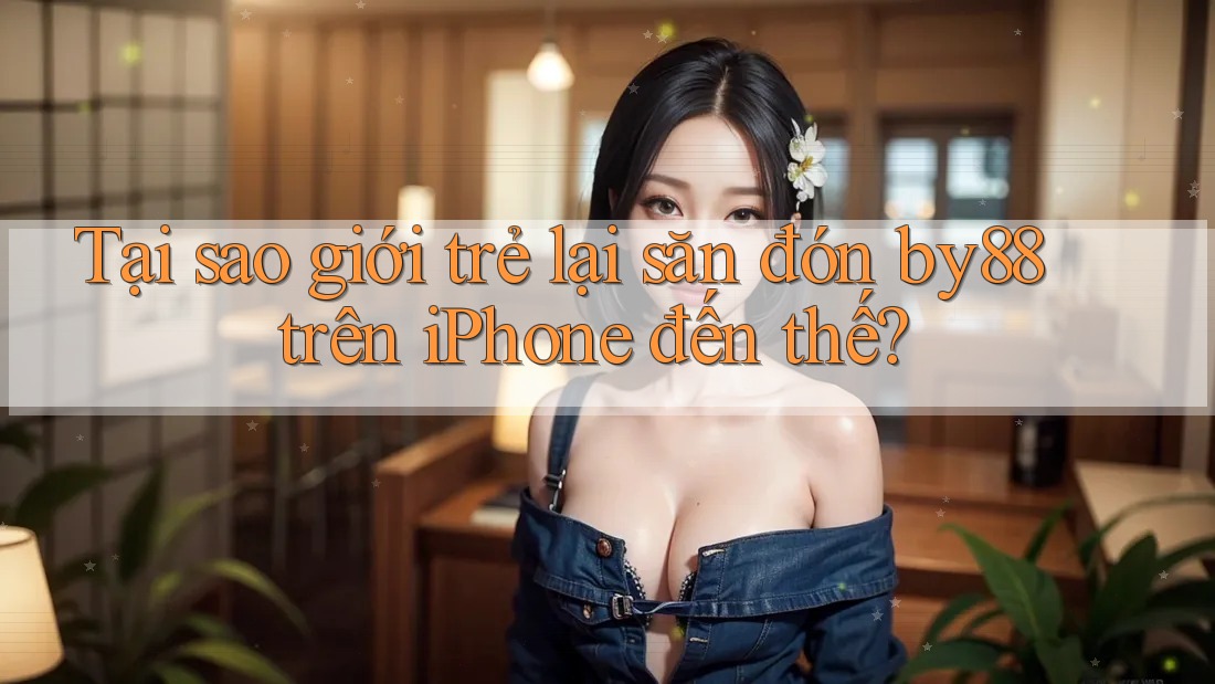 Tại sao giới trẻ lại săn đón by88 trên iPhone đến thế?