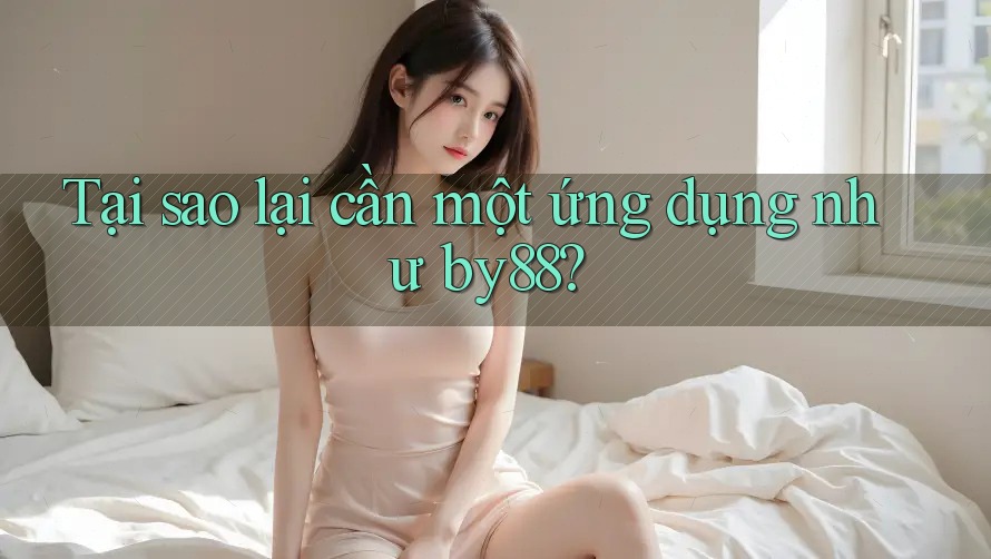 Tại sao lại cần một ứng dụng như by88?