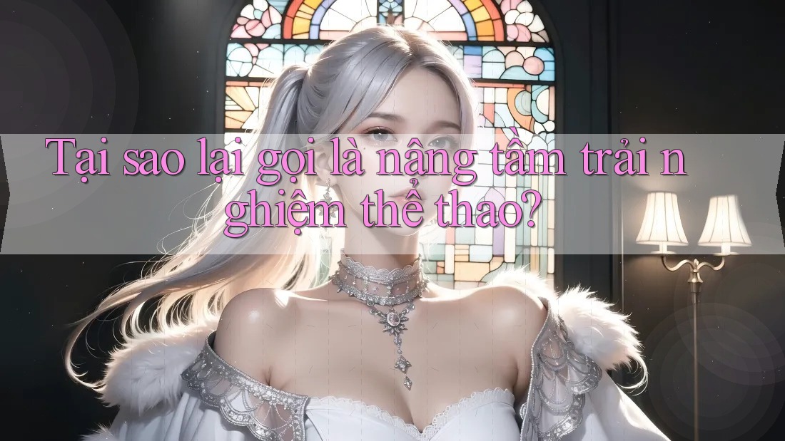 Tại sao lại gọi là nâng tầm trải nghiệm thể thao? Tại sao lại gọi là nâng tầm trải nghiệm thể thao?