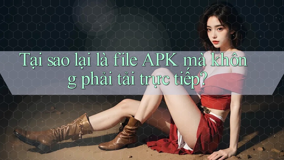 Tại sao lại là file APK mà không phải tải trực tiếp? Tại sao lại là file APK mà không phải tải trực tiếp?