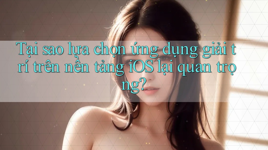 Tại sao lựa chọn ứng dụng giải trí trên nền tảng iOS lại quan trọng? Tại sao lựa chọn ứng dụng giải trí trên nền tảng iOS lại quan trọng?
