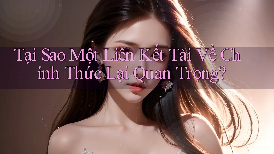 Tại Sao Một Liên Kết Tải Về Chính Thức Lại Quan Trọng?