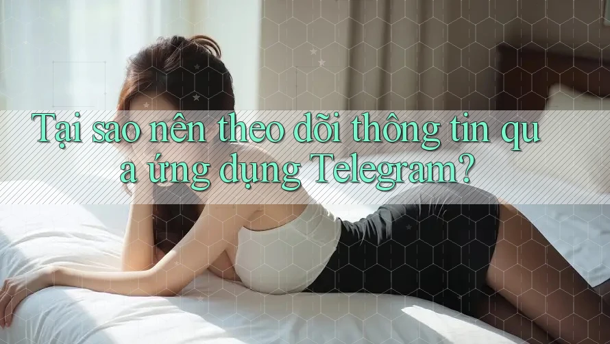 Tại sao nên theo dõi thông tin qua ứng dụng Telegram?