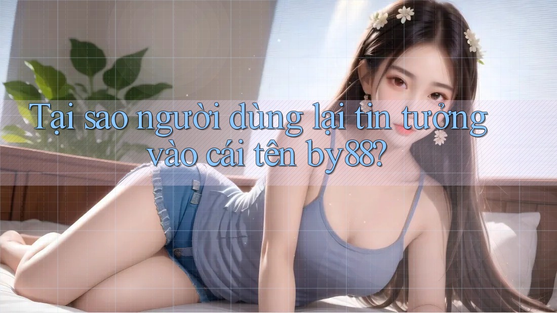 Tại sao người dùng lại tin tưởng vào cái tên by88? Tại sao người dùng lại tin tưởng vào cái tên by88?