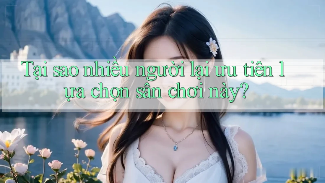 Tại sao nhiều người lại ưu tiên lựa chọn sân chơi này? Tại sao nhiều người lại ưu tiên lựa chọn sân chơi này?