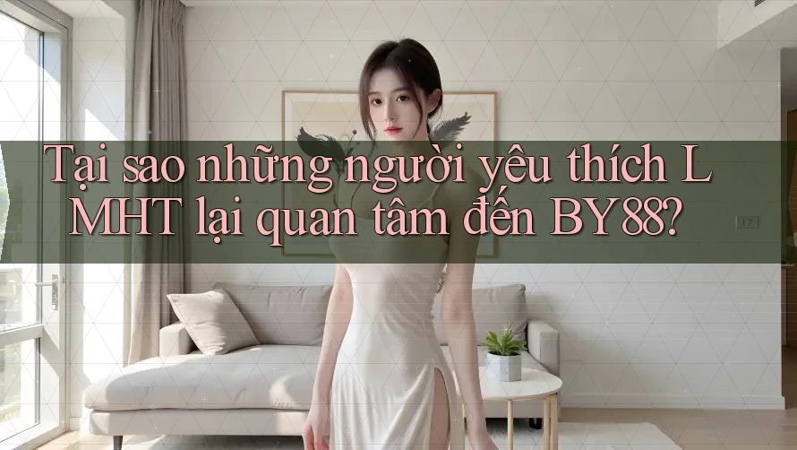 Tại sao những người yêu thích LMHT lại quan tâm đến BY88?