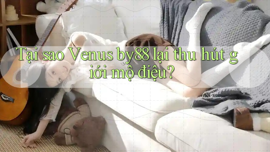 Tại sao Venus by88 lại thu hút giới mộ điệu? Tại sao Venus by88 lại thu hút giới mộ điệu?