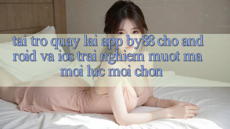 Tải trở quay lại app by88 cho Android và iOS - Trải nghiệm mượt mà mọi lúc mọi chốn