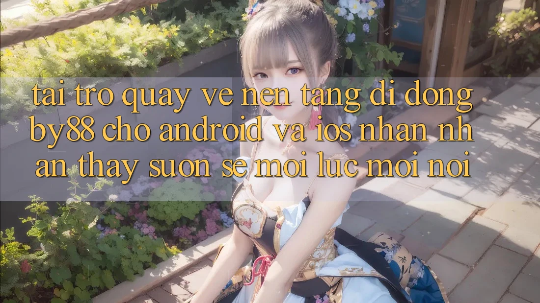 Tải trở quay về nền tảng di động by88 cho Android và iOS - Nhận nhận thấy suôn sẻ mọi lúc mọi nơi
