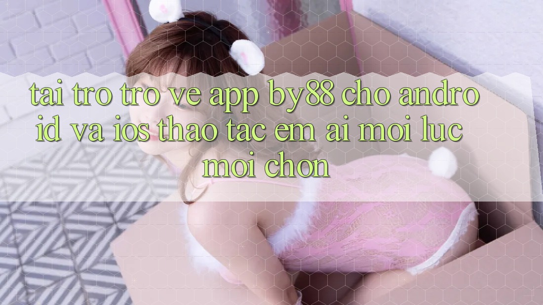 Tải trở trở về app by88 cho Android và iOS - Thao tác êm ái mọi lúc mọi chốn