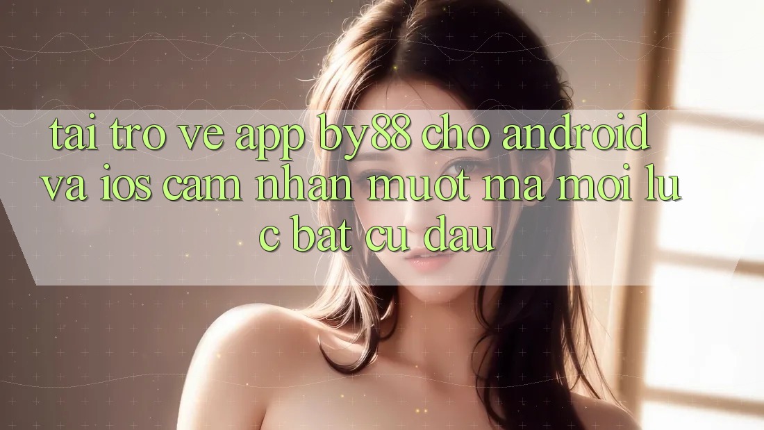 Tải trở về app by88 cho Android và iOS - Cảm nhận mượt mà mọi lúc bất cứ đâu Tải trở về app by88 cho Android và iOS - Cảm nhận mượt mà mọi lúc bất cứ đâu