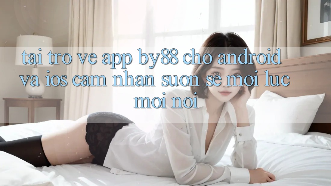Tải trở về app by88 cho Android và iOS - Cảm nhận suôn sẻ mọi lúc mọi nơi Tải trở về app by88 cho Android và iOS - Cảm nhận suôn sẻ mọi lúc mọi nơi