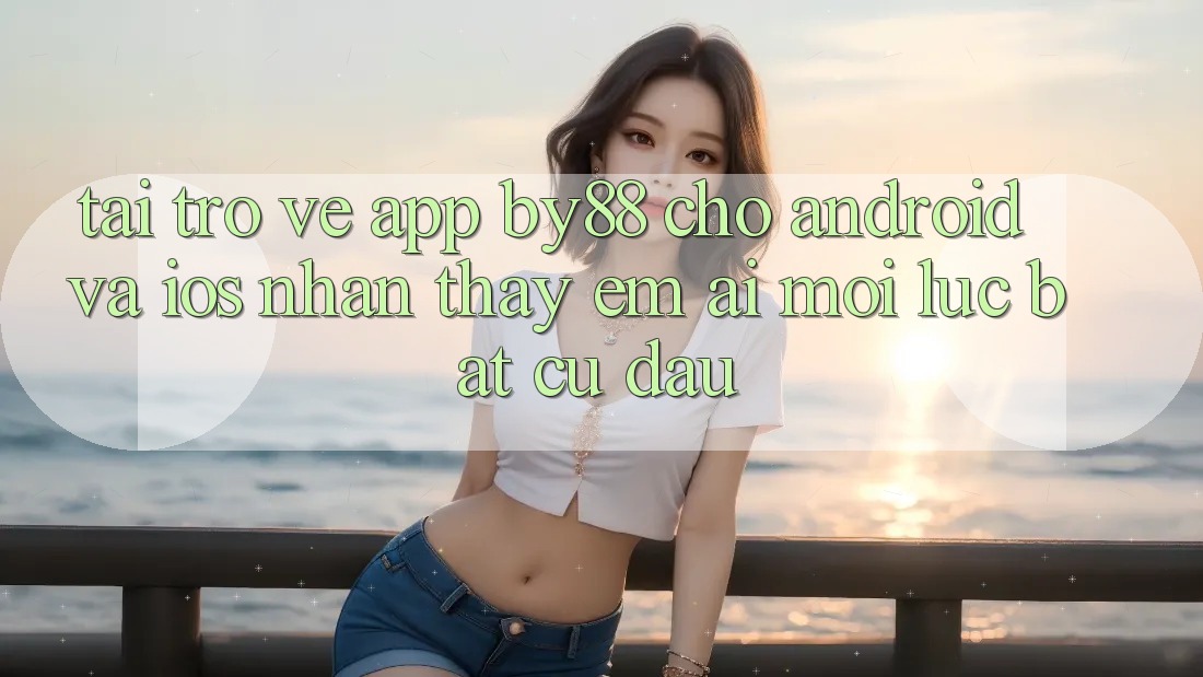 Tải trở về app by88 cho Android và iOS - Nhận thấy êm ái mọi lúc bất cứ đâu