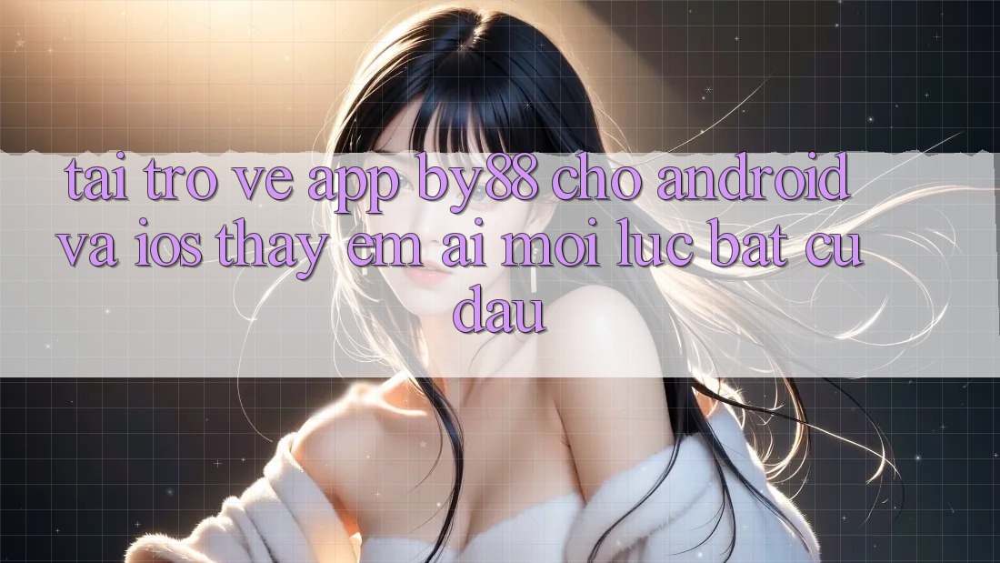 Tải trở về app by88 cho Android và iOS - Thấy êm ái mọi lúc bất cứ đâu