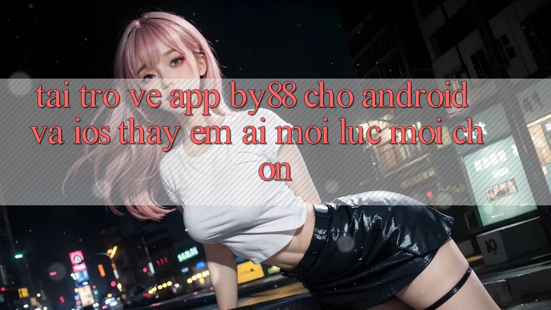 Tải trở về app by88 cho Android và iOS - Thấy êm ái mọi lúc mọi chốn