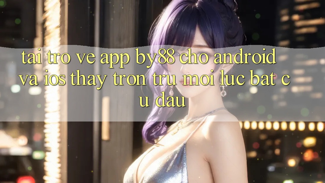Tải trở về app by88 cho Android và iOS - Thấy trơn tru mọi lúc bất cứ đâu Tải trở về app by88 cho Android và iOS - Thấy trơn tru mọi lúc bất cứ đâu