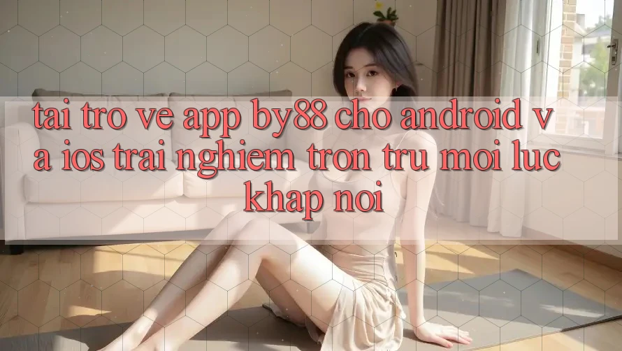 Tải trở về app by88 cho Android và iOS - Trải nghiệm trơn tru mọi lúc khắp nơi