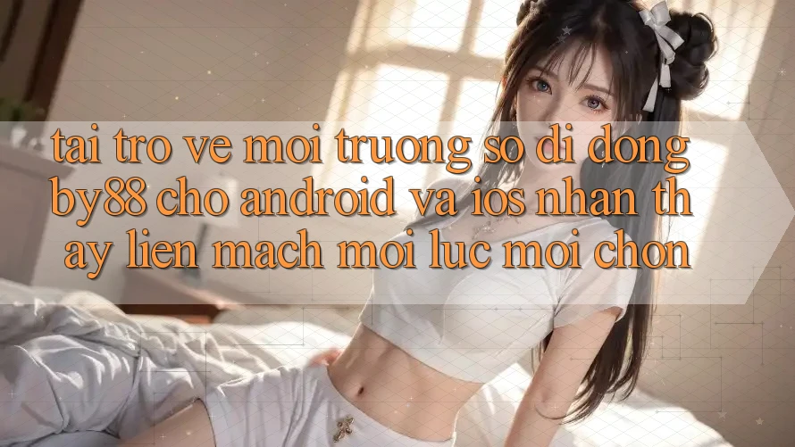 Tải trở về môi trường số di động by88 cho Android và iOS - Nhận thấy liền mạch mọi lúc mọi chốn
