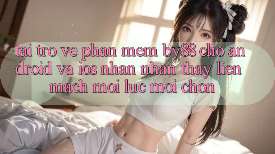 Tải trở về phần mềm by88 cho Android và iOS - Nhận nhận thấy liền mạch mọi lúc mọi chốn Tải trở về phần mềm by88 cho Android và iOS - Nhận nhận thấy liền mạch mọi lúc mọi chốn