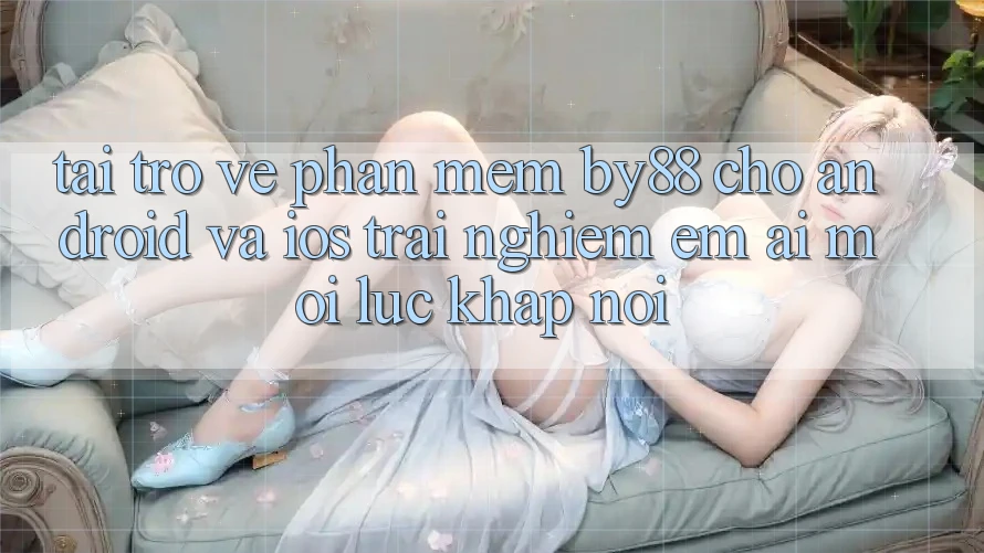 Tải trở về phần mềm by88 cho Android và iOS - Trải nghiệm êm ái mọi lúc khắp nơi
