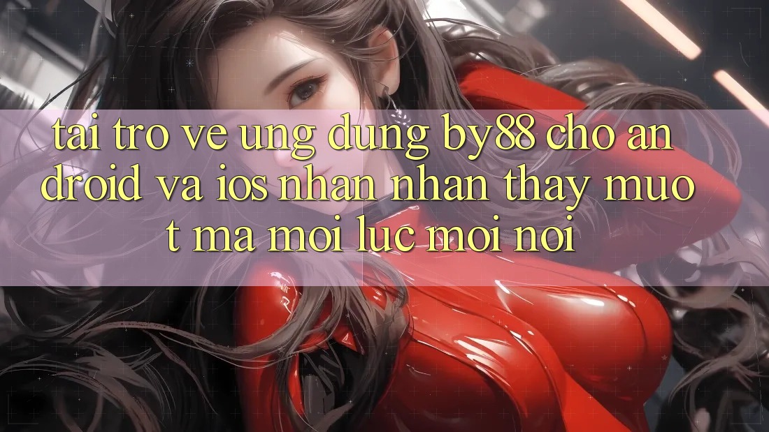 Tải trở về ứng dụng by88 cho Android và iOS - Nhận nhận thấy mượt mà mọi lúc mọi nơi
