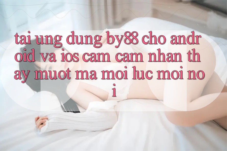 Tải ứng dụng by88 cho Android và iOS - Cảm cảm nhận thấy mượt mà mọi lúc mọi nơi Tải ứng dụng by88 cho Android và iOS - Cảm cảm nhận thấy mượt mà mọi lúc mọi nơi
