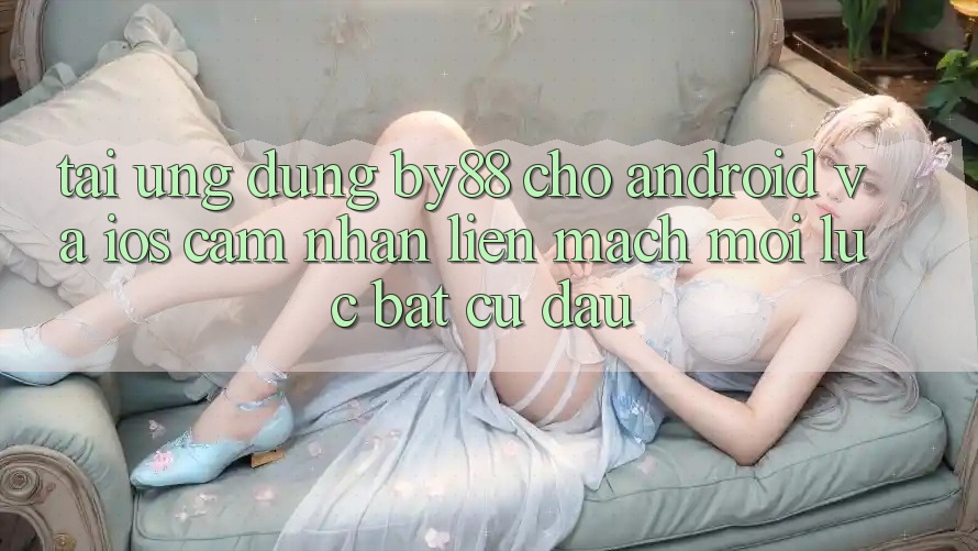 Tải ứng dụng by88 cho Android và iOS - Cảm nhận liền mạch mọi lúc bất cứ đâu Tải ứng dụng by88 cho Android và iOS - Cảm nhận liền mạch mọi lúc bất cứ đâu