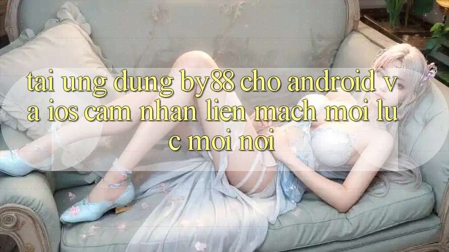 Tải ứng dụng by88 cho Android và iOS - Cảm nhận liền mạch mọi lúc mọi nơi