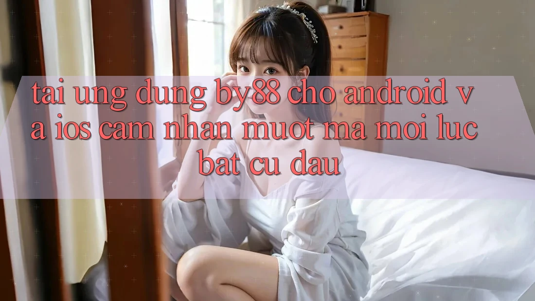 Tải ứng dụng by88 cho Android và iOS - Cảm nhận mượt mà mọi lúc bất cứ đâu