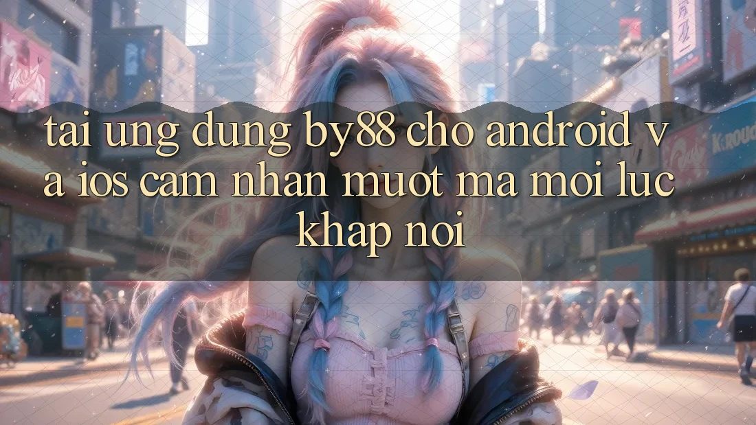 Tải ứng dụng by88 cho Android và iOS - Cảm nhận mượt mà mọi lúc khắp nơi