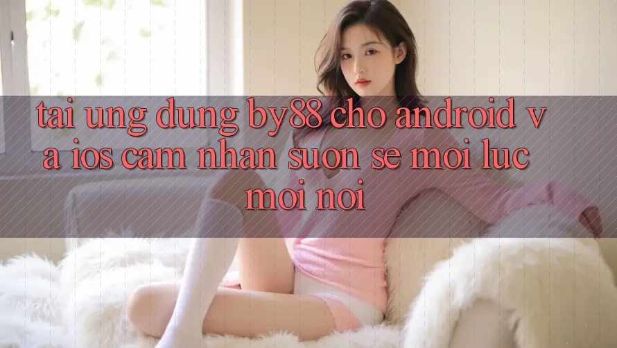 Tải ứng dụng by88 cho Android và iOS - Cảm nhận suôn sẻ mọi lúc mọi nơi Tải ứng dụng by88 cho Android và iOS - Cảm nhận suôn sẻ mọi lúc mọi nơi