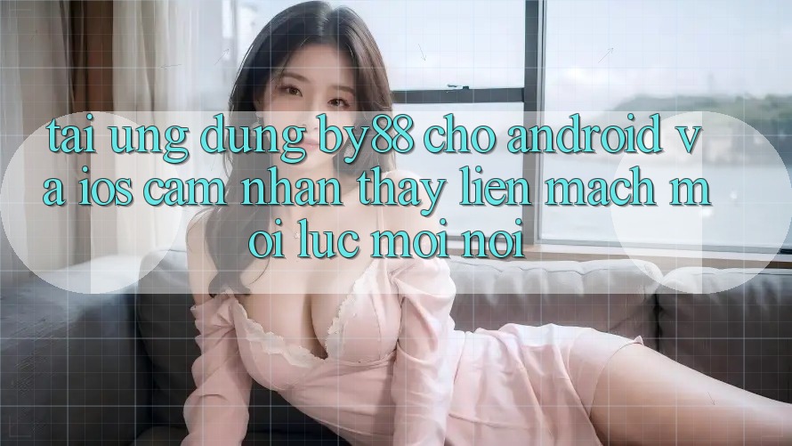 Tải ứng dụng by88 cho Android và iOS - Cảm nhận thấy liền mạch mọi lúc mọi nơi Tải ứng dụng by88 cho Android và iOS - Cảm nhận thấy liền mạch mọi lúc mọi nơi