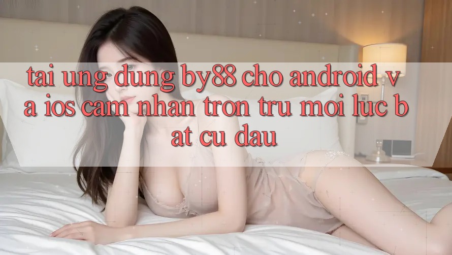 Tải ứng dụng by88 cho Android và iOS - Cảm nhận trơn tru mọi lúc bất cứ đâu Tải ứng dụng by88 cho Android và iOS - Cảm nhận trơn tru mọi lúc bất cứ đâu