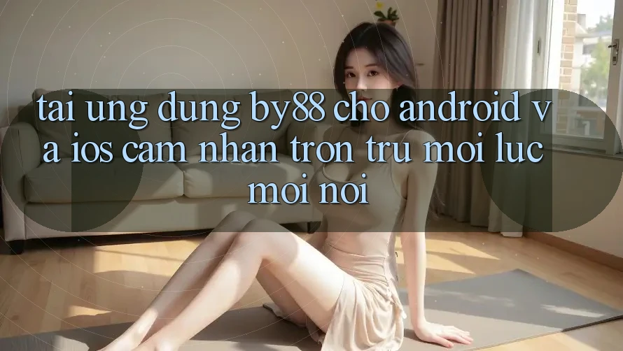 Tải ứng dụng by88 cho Android và iOS - Cảm nhận trơn tru mọi lúc mọi nơi