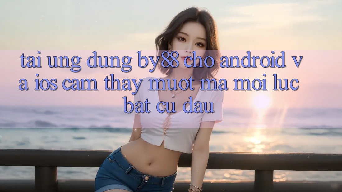 Tải ứng dụng by88 cho Android và iOS - Cảm thấy mượt mà mọi lúc bất cứ đâu Tải ứng dụng by88 cho Android và iOS - Cảm thấy mượt mà mọi lúc bất cứ đâu