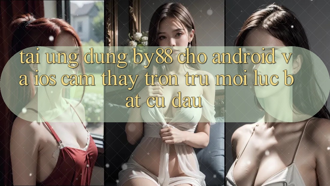 Tải ứng dụng by88 cho Android và iOS - Cảm thấy trơn tru mọi lúc bất cứ đâu