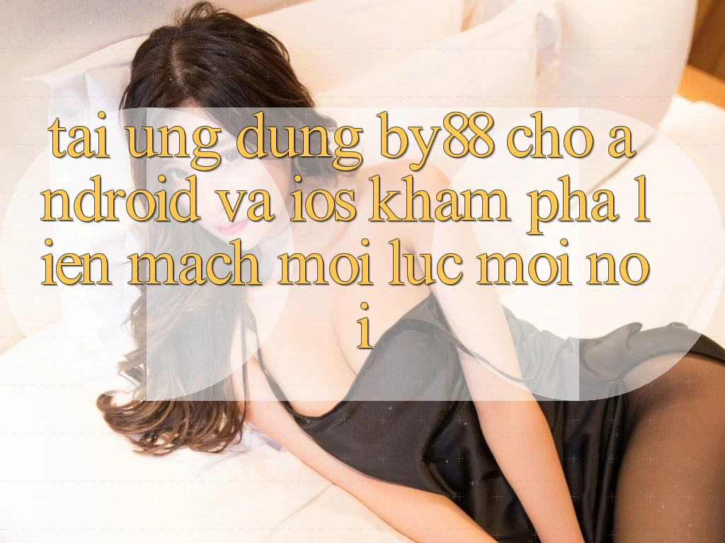 Tải ứng dụng by88 cho Android và iOS - Khám phá liền mạch mọi lúc mọi nơi