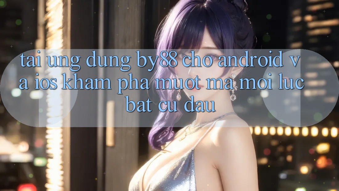 Tải ứng dụng by88 cho Android và iOS - Khám phá mượt mà mọi lúc bất cứ đâu Tải ứng dụng by88 cho Android và iOS - Khám phá mượt mà mọi lúc bất cứ đâu