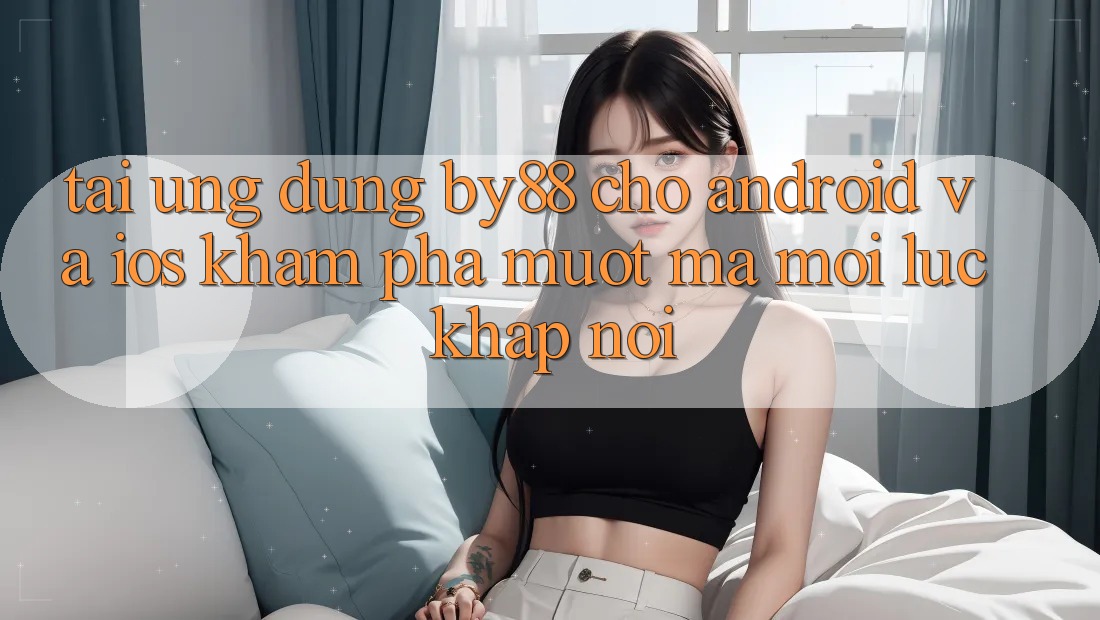Tải ứng dụng by88 cho Android và iOS - Khám phá mượt mà mọi lúc khắp nơi Tải ứng dụng by88 cho Android và iOS - Khám phá mượt mà mọi lúc khắp nơi