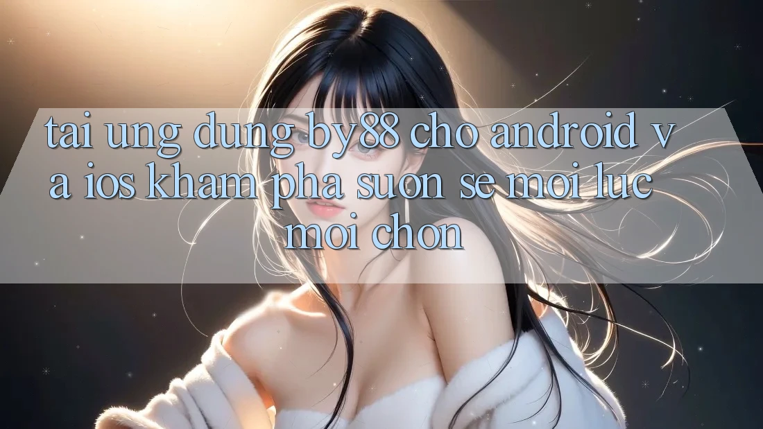 Tải ứng dụng by88 cho Android và iOS - Khám phá suôn sẻ mọi lúc mọi chốn