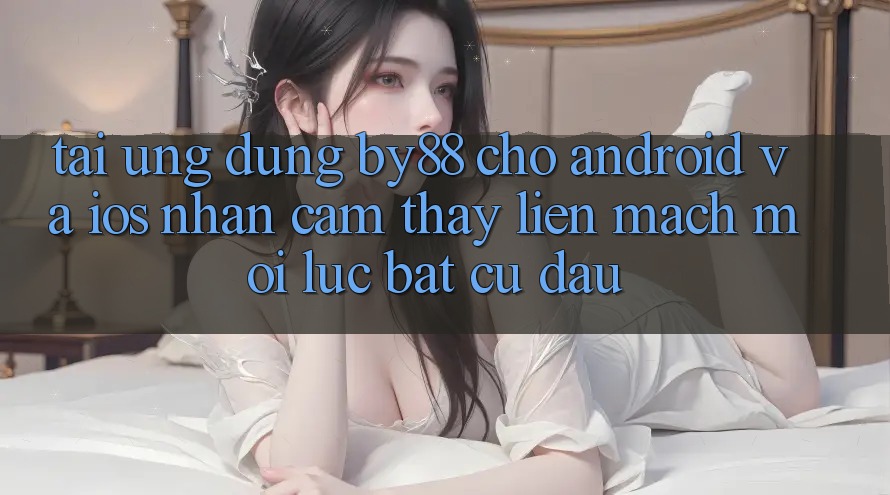 Tải ứng dụng by88 cho Android và iOS - Nhận cảm thấy liền mạch mọi lúc bất cứ đâu Tải ứng dụng by88 cho Android và iOS - Nhận cảm thấy liền mạch mọi lúc bất cứ đâu