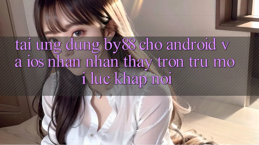 Tải ứng dụng by88 cho Android và iOS - Nhận nhận thấy trơn tru mọi lúc khắp nơi