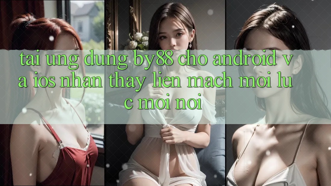 Tải ứng dụng by88 cho Android và iOS - Nhận thấy liền mạch mọi lúc mọi nơi