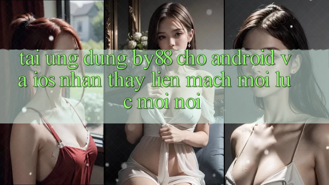 Tải ứng dụng by88 cho Android và iOS - Nhận thấy liền mạch mọi lúc mọi nơi