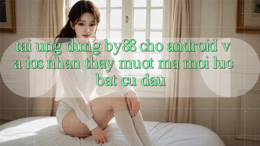 Tải ứng dụng by88 cho Android và iOS - Nhận thấy mượt mà mọi lúc bất cứ đâu